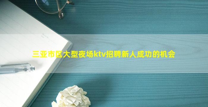 三亚市区大型夜场ktv招聘新人成功的机会