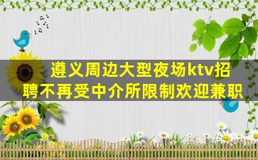 遵义周边大型夜场ktv招聘不再受中介所限制欢迎兼职